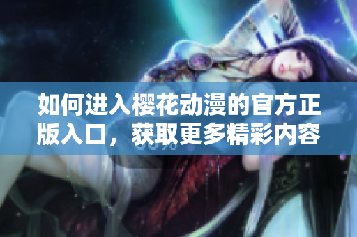 如何进入樱花动漫的官方正版入口，获取更多精彩内容