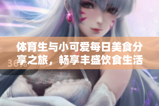 体育生与小可爱每日美食分享之旅，畅享丰盛饮食生活