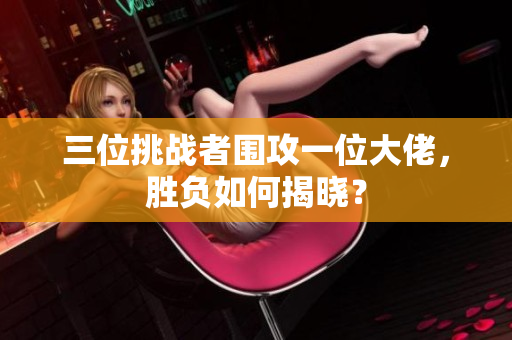 三位挑战者围攻一位大佬，胜负如何揭晓？