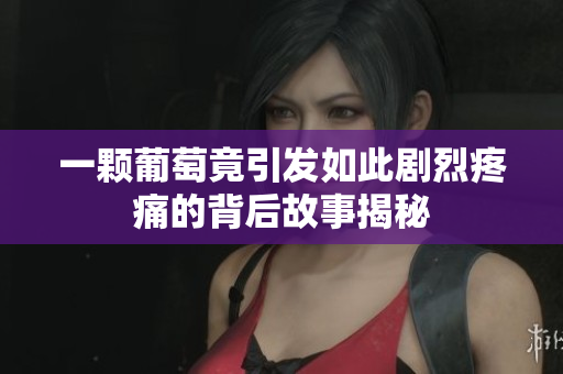 一颗葡萄竟引发如此剧烈疼痛的背后故事揭秘