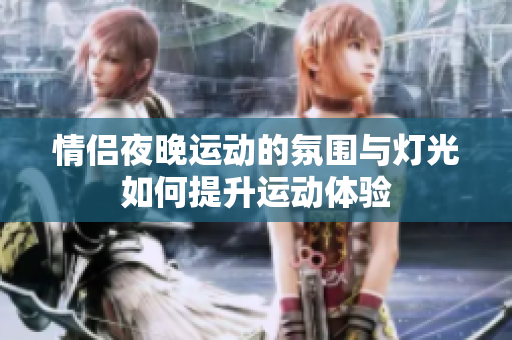 情侣夜晚运动的氛围与灯光如何提升运动体验