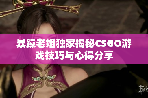 暴躁老姐独家揭秘CSGO游戏技巧与心得分享