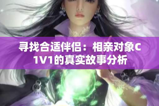 寻找合适伴侣：相亲对象C1V1的真实故事分析