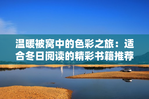 温暖被窝中的色彩之旅：适合冬日阅读的精彩书籍推荐