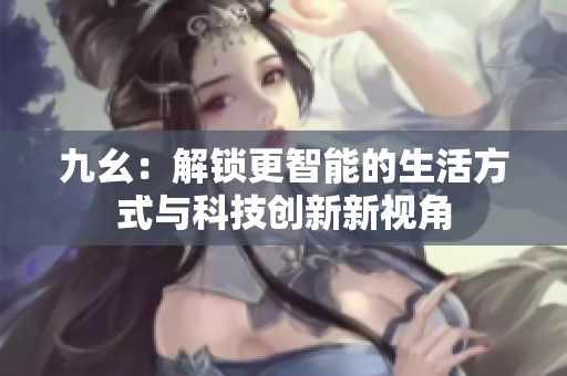 九幺：解锁更智能的生活方式与科技创新新视角