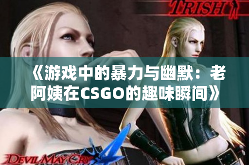 《游戏中的暴力与幽默：老阿姨在CSGO的趣味瞬间》