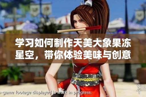 学习如何制作天美大象果冻星空，带你体验美味与创意的结合