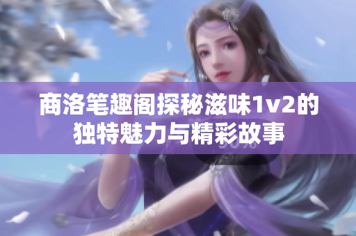 商洛笔趣阁探秘滋味1v2的独特魅力与精彩故事