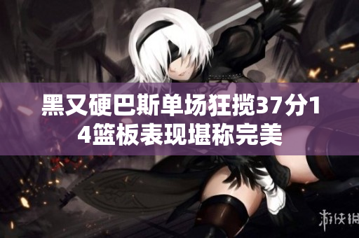 黑又硬巴斯单场狂揽37分14篮板表现堪称完美