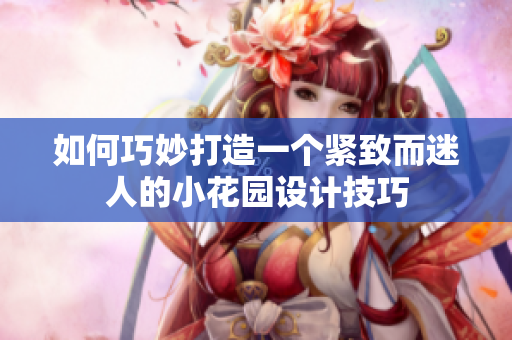如何巧妙打造一个紧致而迷人的小花园设计技巧