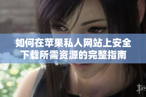 如何在苹果私人网站上安全下载所需资源的完整指南