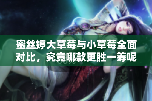 蜜丝婷大草莓与小草莓全面对比，究竟哪款更胜一筹呢