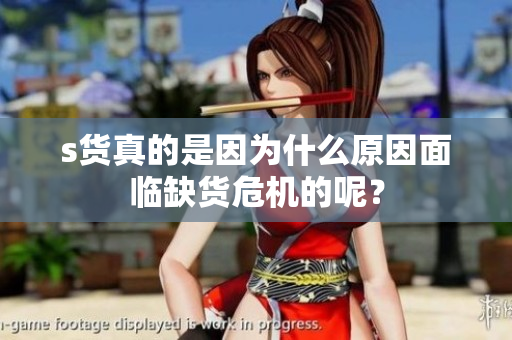 s货真的是因为什么原因面临缺货危机的呢？
