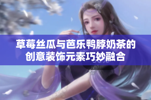 草莓丝瓜与芭乐鸭脖奶茶的创意装饰元素巧妙融合