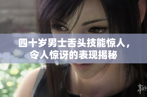 四十岁男士舌头技能惊人，令人惊讶的表现揭秘