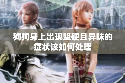 狗狗身上出现坚硬且异味的症状该如何处理