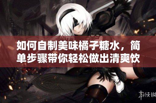 如何自制美味橘子糖水，简单步骤带你轻松做出清爽饮品