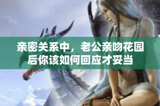 亲密关系中，老公亲吻花园后你该如何回应才妥当
