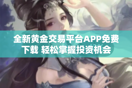 全新黄金交易平台APP免费下载 轻松掌握投资机会