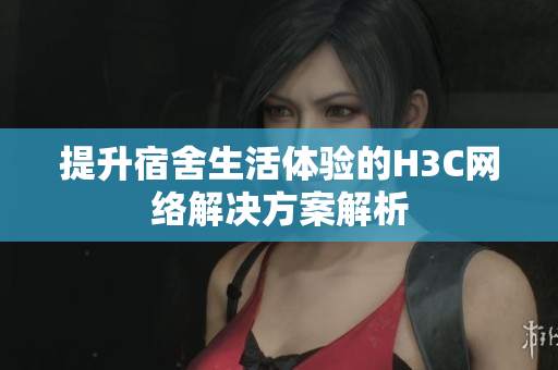 提升宿舍生活体验的H3C网络解决方案解析