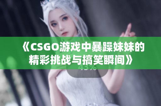 《CSGO游戏中暴躁妹妹的精彩挑战与搞笑瞬间》