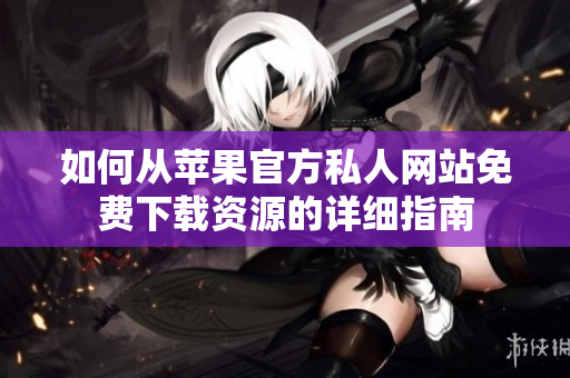 如何从苹果官方私人网站免费下载资源的详细指南