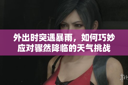 外出时突遇暴雨，如何巧妙应对骤然降临的天气挑战