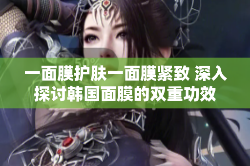 一面膜护肤一面膜紧致 深入探讨韩国面膜的双重功效