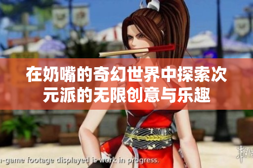 在奶嘴的奇幻世界中探索次元派的无限创意与乐趣
