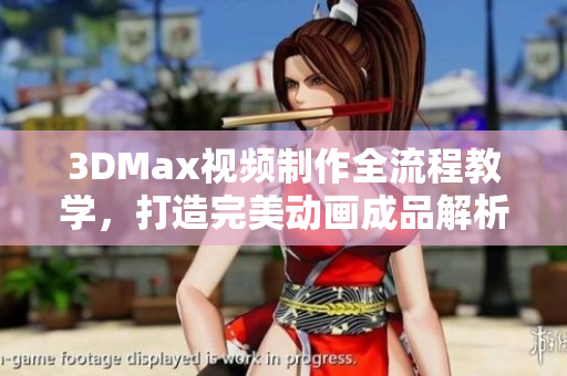 3DMax视频制作全流程教学，打造完美动画成品解析
