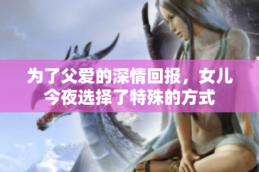 为了父爱的深情回报，女儿今夜选择了特殊的方式