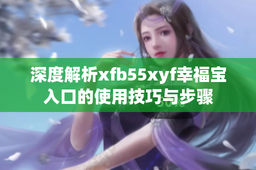 深度解析xfb55xyf幸福宝入口的使用技巧与步骤