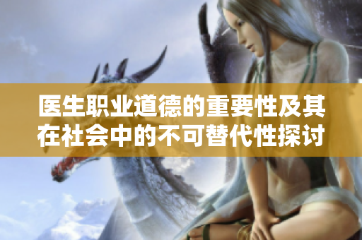 医生职业道德的重要性及其在社会中的不可替代性探讨