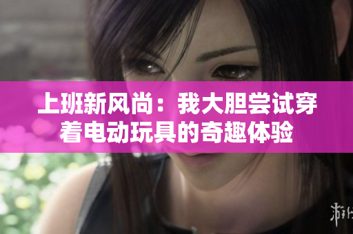 上班新风尚：我大胆尝试穿着电动玩具的奇趣体验