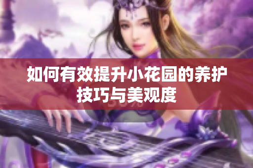如何有效提升小花园的养护技巧与美观度