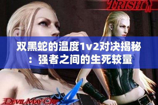 双黑蛇的温度1v2对决揭秘：强者之间的生死较量