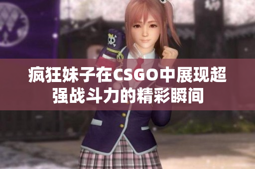 疯狂妹子在CSGO中展现超强战斗力的精彩瞬间