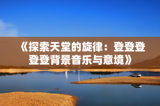 《探索天堂的旋律：登登登登登背景音乐与意境》