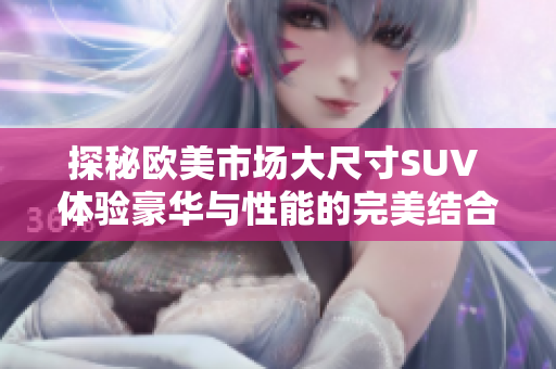 探秘欧美市场大尺寸SUV 体验豪华与性能的完美结合