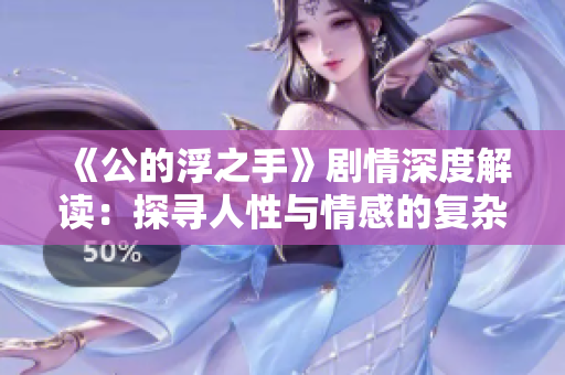 《公的浮之手》剧情深度解读：探寻人性与情感的复杂交织