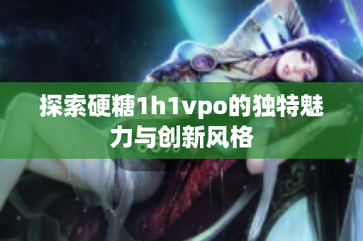探索硬糖1h1vpo的独特魅力与创新风格