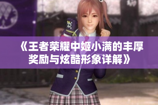 《王者荣耀中姬小满的丰厚奖励与炫酷形象详解》