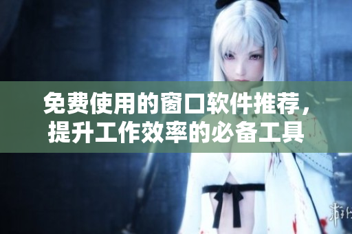 免费使用的窗口软件推荐，提升工作效率的必备工具