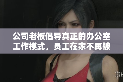 公司老板倡导真正的办公室工作模式，员工在家不再被鼓励