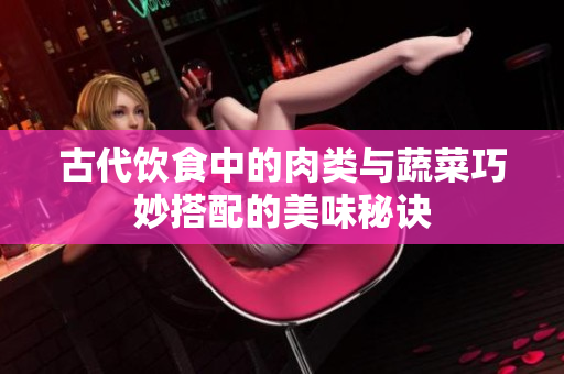 古代饮食中的肉类与蔬菜巧妙搭配的美味秘诀