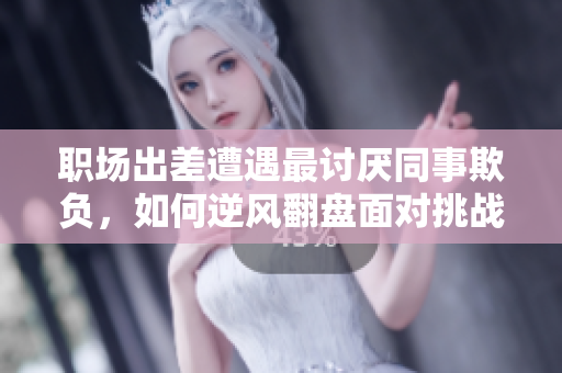 职场出差遭遇最讨厌同事欺负，如何逆风翻盘面对挑战