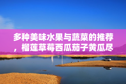 多种美味水果与蔬菜的推荐，榴莲草莓西瓜茄子黄瓜尽显风采