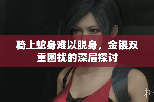 骑上蛇身难以脱身，金银双重困扰的深层探讨