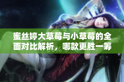 蜜丝婷大草莓与小草莓的全面对比解析，哪款更胜一筹？