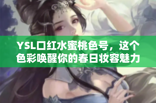 YSL口红水蜜桃色号，这个色彩唤醒你的春日妆容魅力